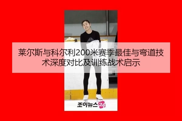 莱尔斯与科尔利200米赛季最佳与弯道技术深度对比及训练战术启示