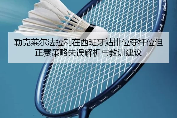 勒克莱尔法拉利在西班牙站排位夺杆位但正赛策略失误解析与教训建议