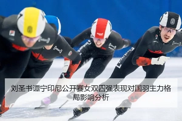 刘圣书谭宁印尼公开赛女双四强表现对国羽主力格局影响分析