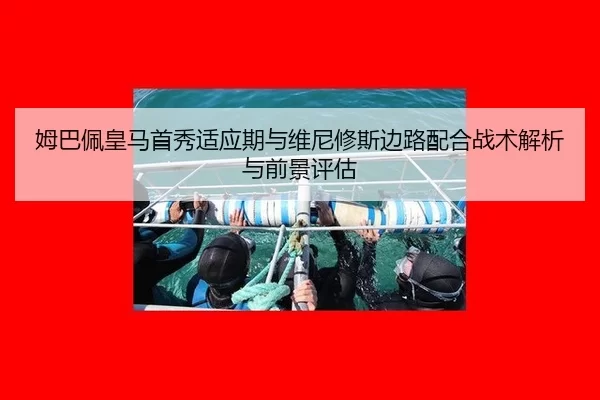 姆巴佩皇马首秀适应期与维尼修斯边路配合战术解析与前景评估