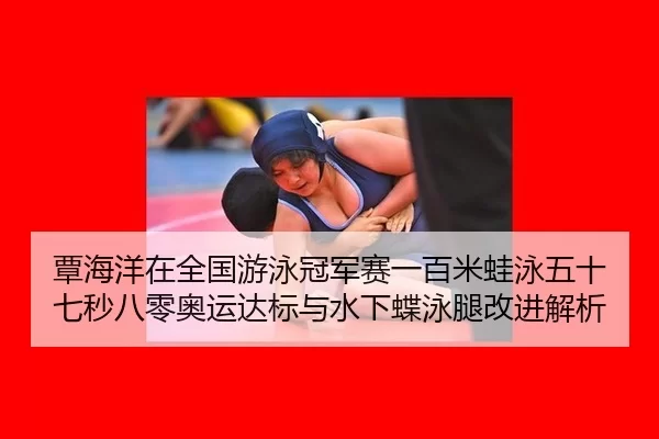 覃海洋在全国游泳冠军赛一百米蛙泳五十七秒八零奥运达标与水下蝶泳腿改进解析