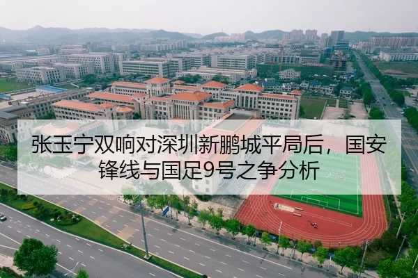 张玉宁双响对深圳新鹏城平局后，国安锋线与国足9号之争分析