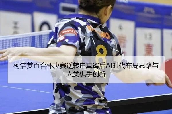 柯洁梦百合杯决赛逆转申真谞后AI时代布局思路与人类棋手创新