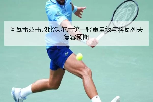阿瓦雷兹击败比沃尔后统一轻重量级与科瓦列夫复赛预期