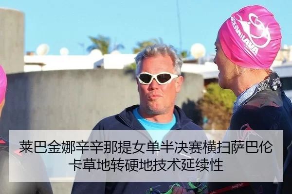 莱巴金娜辛辛那提女单半决赛横扫萨巴伦卡草地转硬地技术延续性