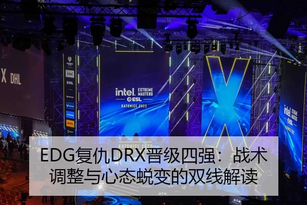 EDG复仇DRX晋级四强：战术调整与心态蜕变的双线解读